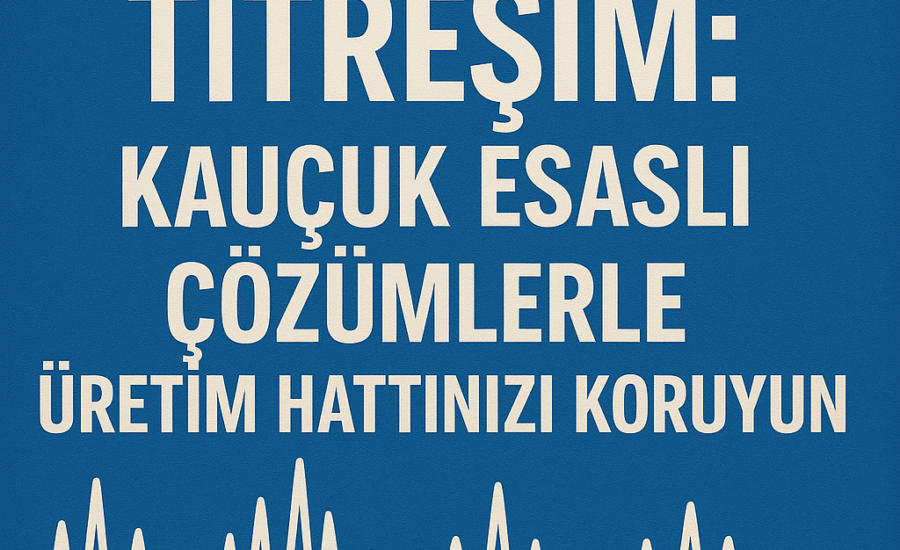 Verimlilik Katili Titreşim: Kauçuk Esaslı Çözümlerle Üretim Hattınızı Koruyun